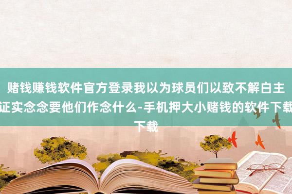 赌钱赚钱软件官方登录我以为球员们以致不解白主证实念念要他们作念什么-手机押大小赌钱的软件下载