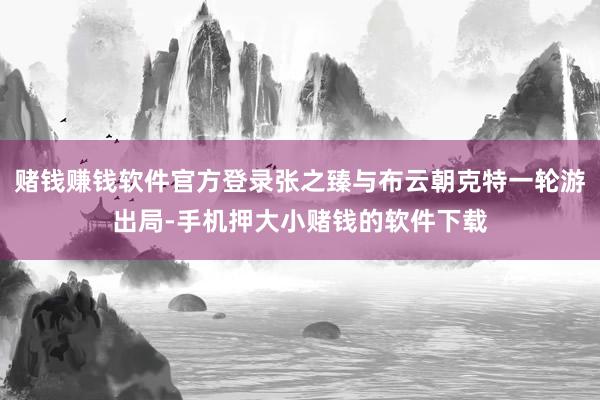 赌钱赚钱软件官方登录张之臻与布云朝克特一轮游出局-手机押大小赌钱的软件下载