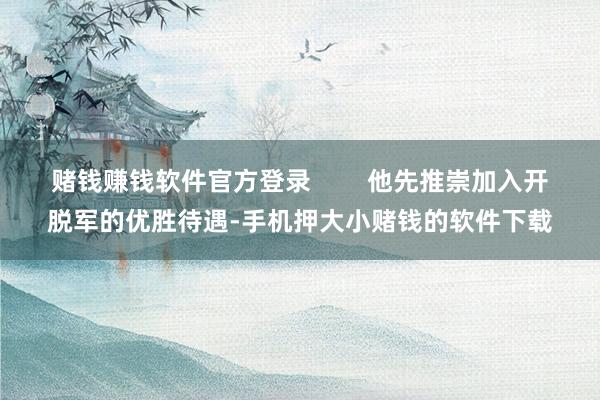 赌钱赚钱软件官方登录        他先推崇加入开脱军的优胜待遇-手机押大小赌钱的软件下载