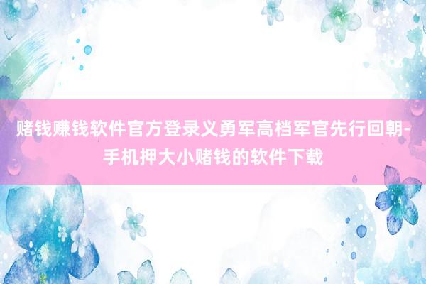 赌钱赚钱软件官方登录义勇军高档军官先行回朝-手机押大小赌钱的软件下载