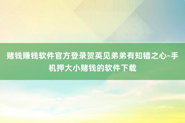 赌钱赚钱软件官方登录贺英见弟弟有知错之心-手机押大小赌钱的软件下载