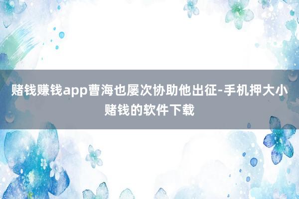 赌钱赚钱app曹海也屡次协助他出征-手机押大小赌钱的软件下载