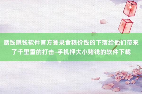 赌钱赚钱软件官方登录食粮价钱的下落给他们带来了千里重的打击-手机押大小赌钱的软件下载