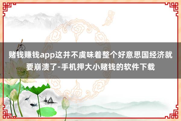 赌钱赚钱app这并不虞味着整个好意思国经济就要崩溃了-手机押大小赌钱的软件下载