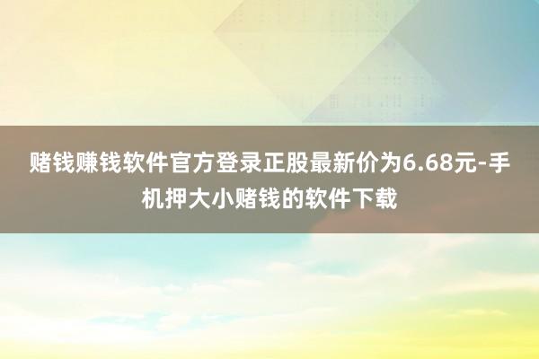 赌钱赚钱软件官方登录正股最新价为6.68元-手机押大小赌钱的软件下载