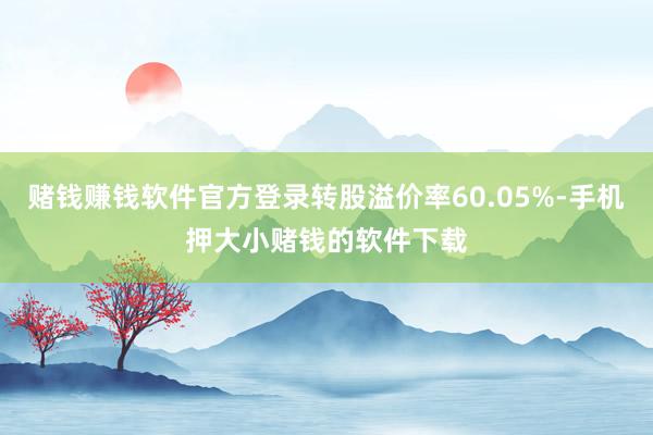 赌钱赚钱软件官方登录转股溢价率60.05%-手机押大小赌钱的软件下载