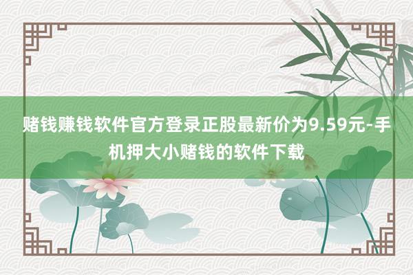 赌钱赚钱软件官方登录正股最新价为9.59元-手机押大小赌钱的软件下载