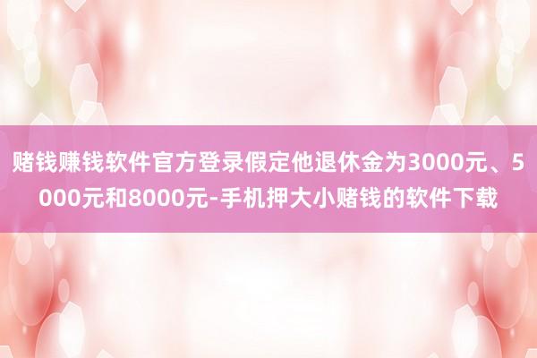 赌钱赚钱软件官方登录假定他退休金为3000元、5000元和8000元-手机押大小赌钱的软件下载