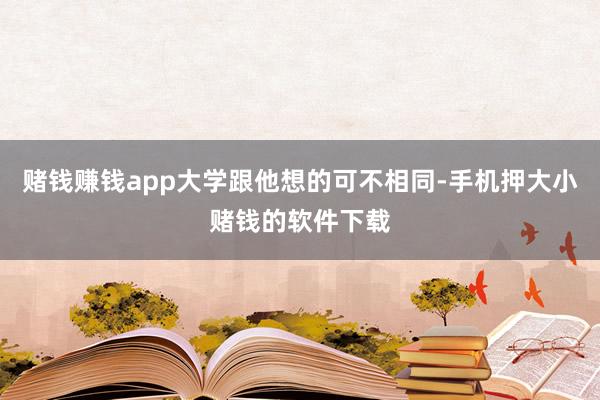 赌钱赚钱app大学跟他想的可不相同-手机押大小赌钱的软件下载