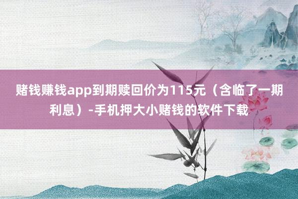 赌钱赚钱app到期赎回价为115元（含临了一期利息）-手机押大小赌钱的软件下载