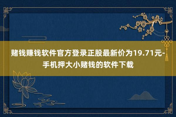 赌钱赚钱软件官方登录正股最新价为19.71元-手机押大小赌钱的软件下载