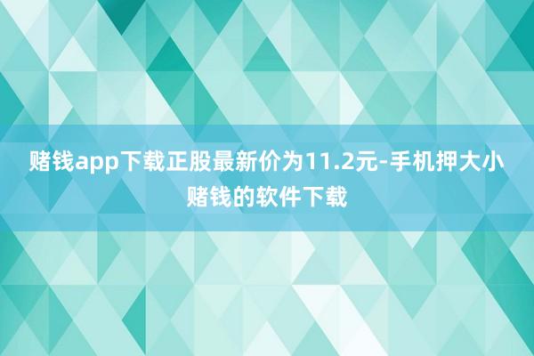 赌钱app下载正股最新价为11.2元-手机押大小赌钱的软件下载