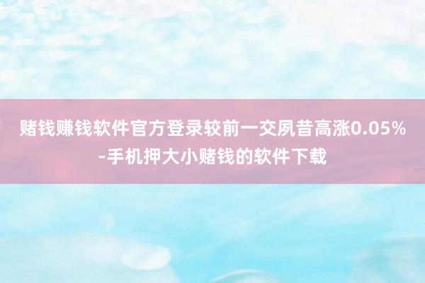 赌钱赚钱软件官方登录较前一交夙昔高涨0.05%-手机押大小赌钱的软件下载