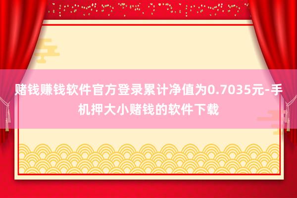 赌钱赚钱软件官方登录累计净值为0.7035元-手机押大小赌钱的软件下载