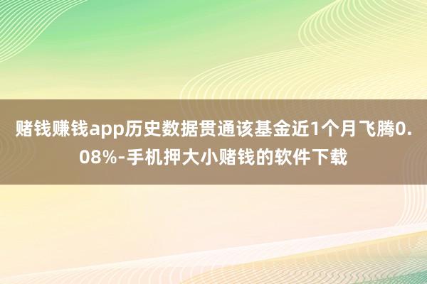 赌钱赚钱app历史数据贯通该基金近1个月飞腾0.08%-手机押大小赌钱的软件下载