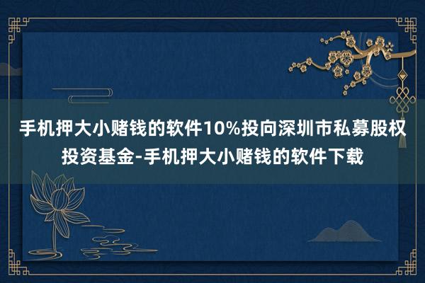 手机押大小赌钱的软件10%投向深圳市私募股权投资基金-手机押大小赌钱的软件下载