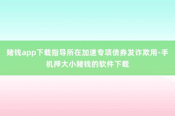 赌钱app下载指导所在加速专项债券发诈欺用-手机押大小赌钱的软件下载