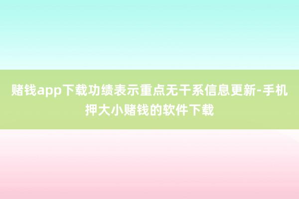 赌钱app下载功绩表示重点无干系信息更新-手机押大小赌钱的软件下载