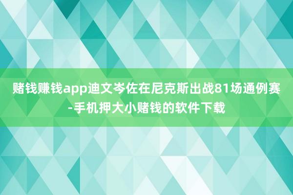 赌钱赚钱app迪文岑佐在尼克斯出战81场通例赛-手机押大小赌钱的软件下载