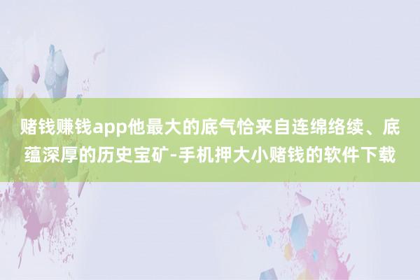 赌钱赚钱app他最大的底气恰来自连绵络续、底蕴深厚的历史宝矿-手机押大小赌钱的软件下载