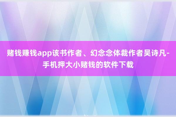 赌钱赚钱app该书作者、幻念念体裁作者吴诗凡-手机押大小赌钱的软件下载