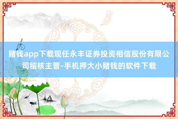 赌钱app下载现任永丰证券投资相信股份有限公司稽核主管-手机押大小赌钱的软件下载