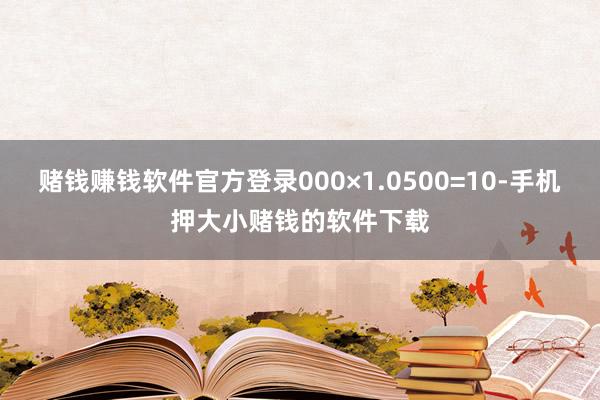 赌钱赚钱软件官方登录000×1.0500=10-手机押大小赌钱的软件下载