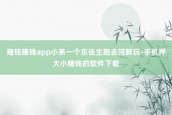 赌钱赚钱app小弟一个东谈主跑去河畔玩-手机押大小赌钱的软件下载