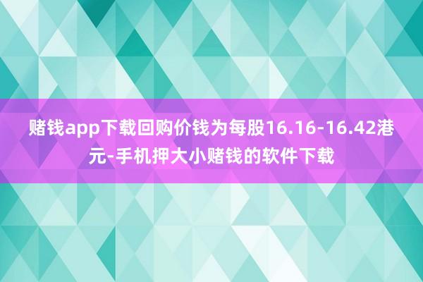 赌钱app下载回购价钱为每股16.16-16.42港元-手机押大小赌钱的软件下载