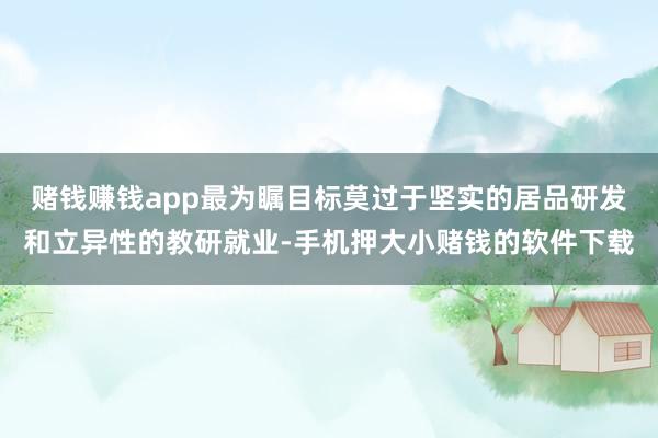 赌钱赚钱app最为瞩目标莫过于坚实的居品研发和立异性的教研就业-手机押大小赌钱的软件下载