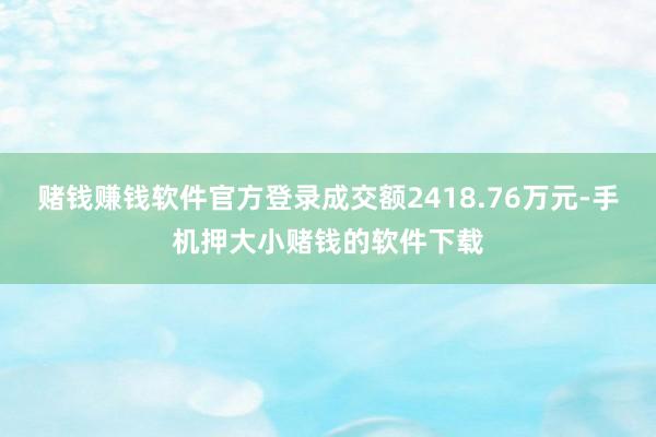 赌钱赚钱软件官方登录成交额2418.76万元-手机押大小赌钱的软件下载