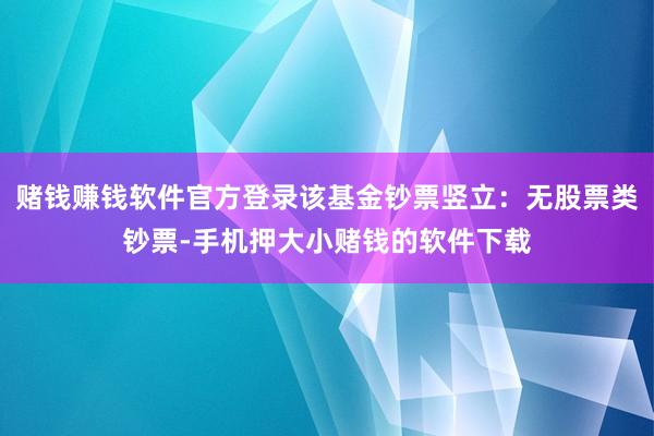 赌钱赚钱软件官方登录该基金钞票竖立：无股票类钞票-手机押大小赌钱的软件下载