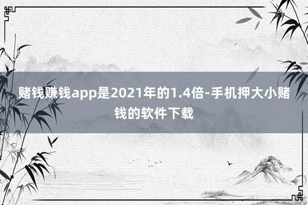 赌钱赚钱app是2021年的1.4倍-手机押大小赌钱的软件下载