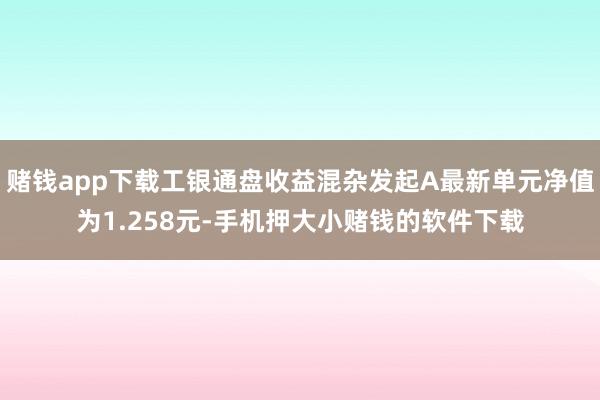 赌钱app下载工银通盘收益混杂发起A最新单元净值为1.258元-手机押大小赌钱的软件下载