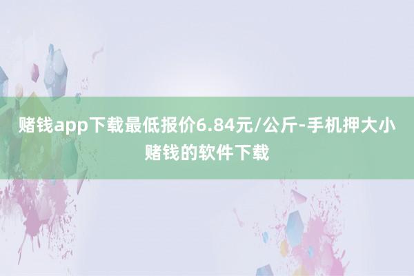 赌钱app下载最低报价6.84元/公斤-手机押大小赌钱的软件下载