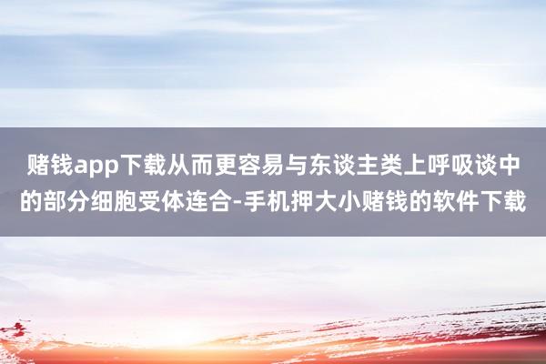 赌钱app下载从而更容易与东谈主类上呼吸谈中的部分细胞受体连合-手机押大小赌钱的软件下载