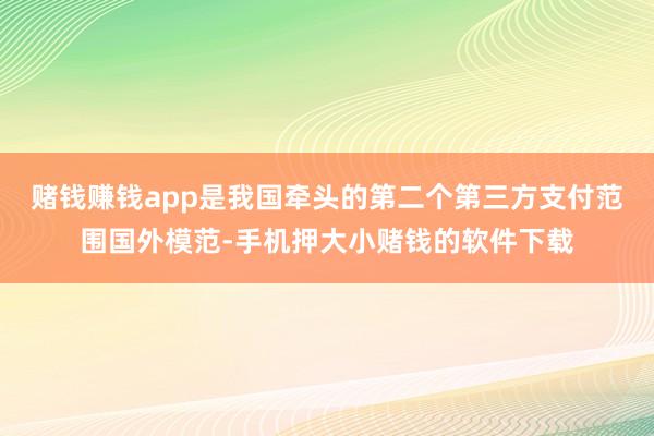 赌钱赚钱app是我国牵头的第二个第三方支付范围国外模范-手机押大小赌钱的软件下载