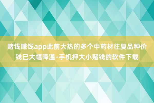 赌钱赚钱app此前大热的多个中药材往复品种价钱已大幅降温-手机押大小赌钱的软件下载