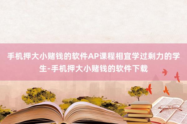 手机押大小赌钱的软件AP课程相宜学过剩力的学生-手机押大小赌钱的软件下载