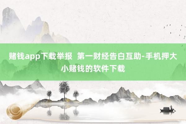 赌钱app下载举报  第一财经告白互助-手机押大小赌钱的软件下载