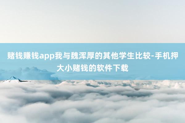 赌钱赚钱app我与魏浑厚的其他学生比较-手机押大小赌钱的软件下载