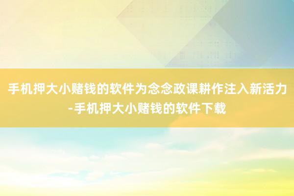 手机押大小赌钱的软件为念念政课耕作注入新活力-手机押大小赌钱的软件下载