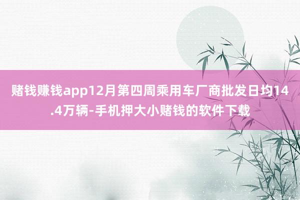 赌钱赚钱app12月第四周乘用车厂商批发日均14.4万辆-手机押大小赌钱的软件下载