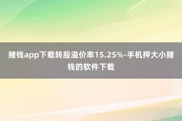 赌钱app下载转股溢价率15.25%-手机押大小赌钱的软件下载