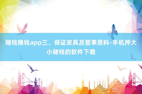 赌钱赚钱app三、保证家具及管事质料-手机押大小赌钱的软件下载