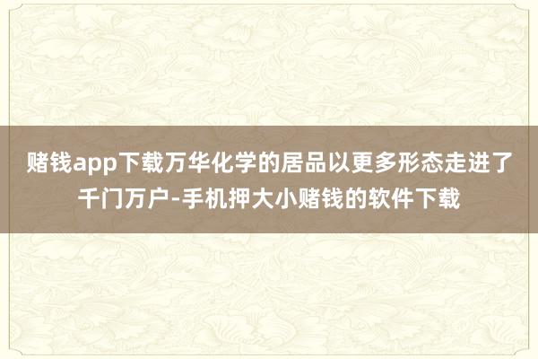 赌钱app下载万华化学的居品以更多形态走进了千门万户-手机押大小赌钱的软件下载