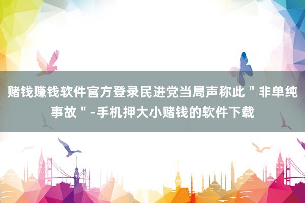 赌钱赚钱软件官方登录民进党当局声称此＂非单纯事故＂-手机押大小赌钱的软件下载