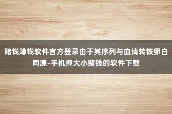 赌钱赚钱软件官方登录由于其序列与血清转铁卵白同源-手机押大小赌钱的软件下载