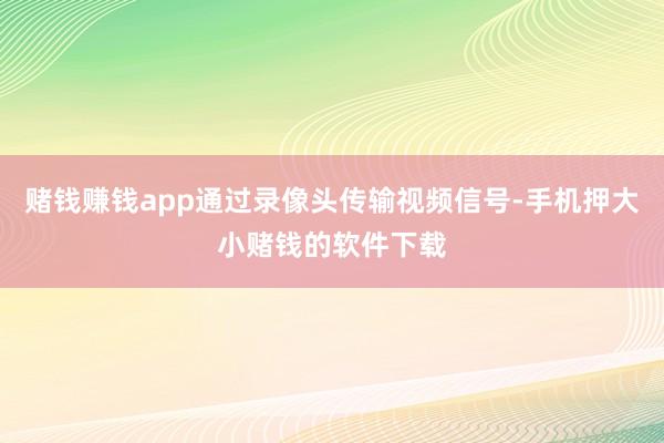 赌钱赚钱app通过录像头传输视频信号-手机押大小赌钱的软件下载