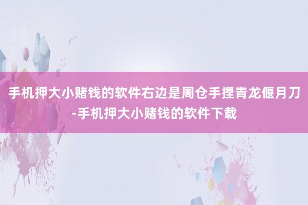 手机押大小赌钱的软件右边是周仓手捏青龙偃月刀-手机押大小赌钱的软件下载